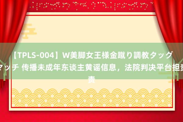 【TPLS-004】W美脚女王様金蹴り調教タッグマッチ 传播未成年东谈主黄谣信息，法院判决平台担责