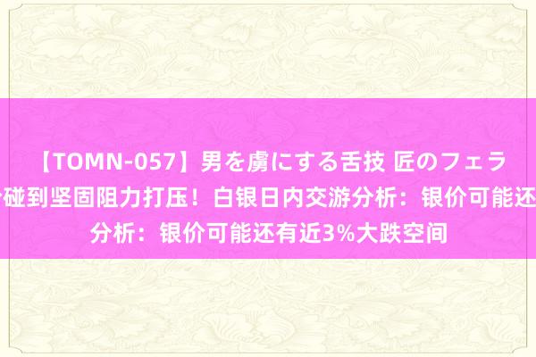 【TOMN-057】男を虜にする舌技 匠のフェラチオ 蛇ノ書 银价碰到坚固阻力打压！白银日内交游分析：银价可能还有近3%大跌空间