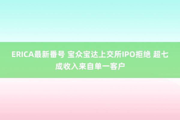 ERICA最新番号 宝众宝达上交所IPO拒绝 超七成收入来自单一客户