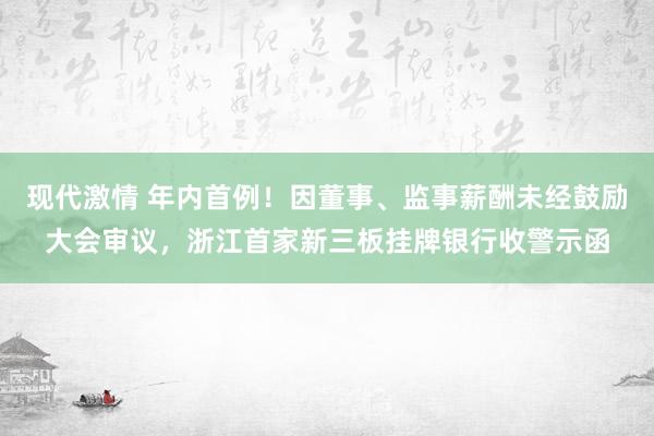 现代激情 年内首例！因董事、监事薪酬未经鼓励大会审议，浙江首家新三板挂牌银行收警示函