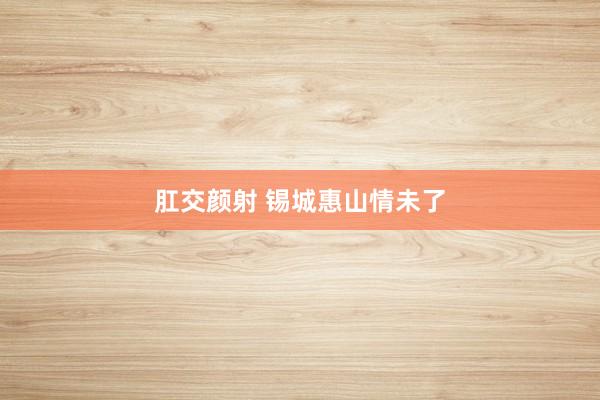 肛交颜射 锡城惠山情未了