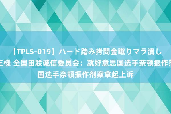 【TPLS-019】ハード踏み拷問金蹴りマラ潰し処刑 JUN女王様 全国田联诚信委员会：就好意思国选手奈顿振作剂案拿起上诉