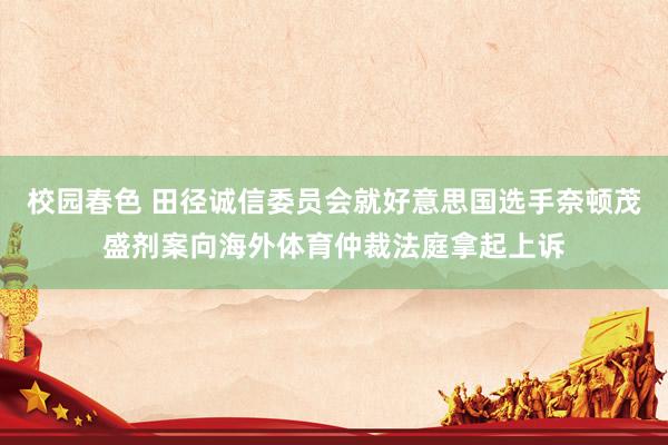 校园春色 田径诚信委员会就好意思国选手奈顿茂盛剂案向海外体育仲裁法庭拿起上诉