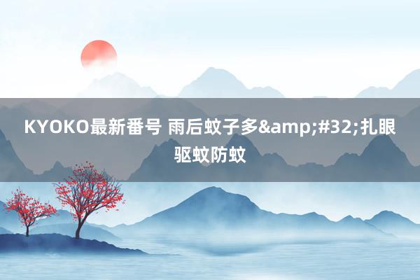 KYOKO最新番号 雨后蚊子多&#32;扎眼驱蚊防蚊