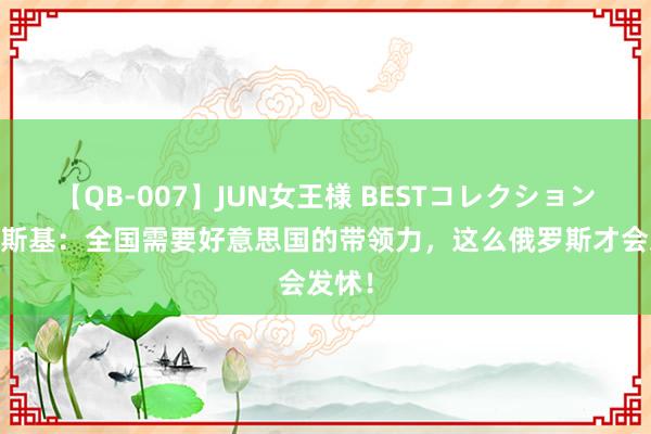 【QB-007】JUN女王様 BESTコレクション 泽连斯基：全国需要好意思国的带领力，这么俄罗斯才会发怵！