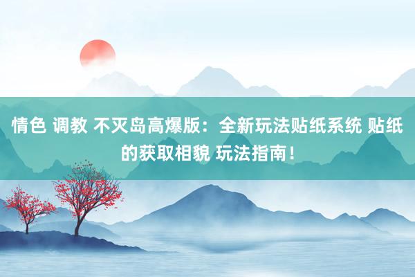 情色 调教 不灭岛高爆版：全新玩法贴纸系统 贴纸的获取相貌 玩法指南！