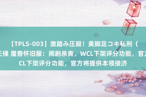 【TPLS-003】激踏み圧殺！美脚足コキ私刑（リンチ） JUN女王様 魔兽怀旧服：闹剧杀青，WCL下架评分功能，官方将提供本领接济