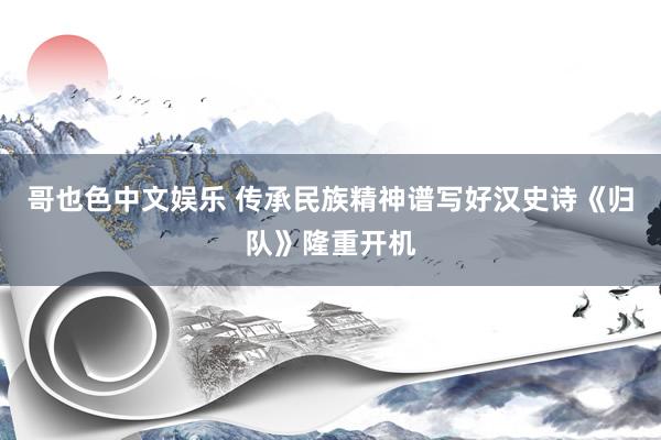 哥也色中文娱乐 传承民族精神谱写好汉史诗《归队》隆重开机