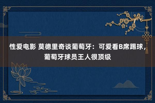 性爱电影 莫德里奇谈葡萄牙：可爱看B席踢球，葡萄牙球员王人很顶级