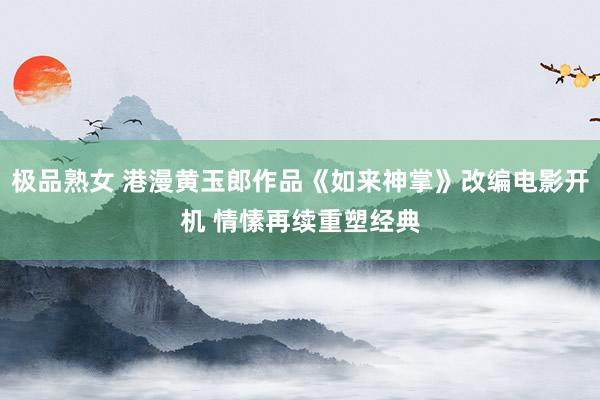 极品熟女 港漫黄玉郎作品《如来神掌》改编电影开机 情愫再续重塑经典