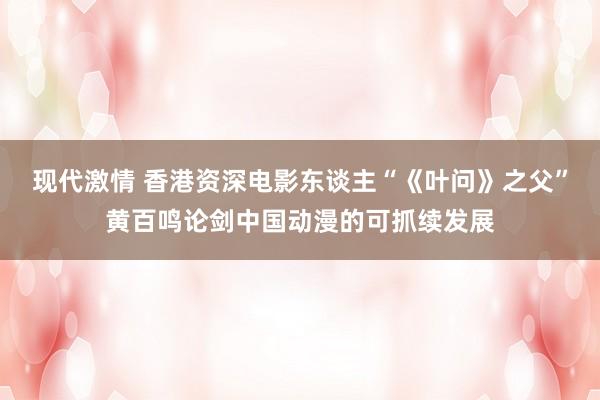 现代激情 香港资深电影东谈主“《叶问》之父”黄百鸣论剑中国动漫的可抓续发展