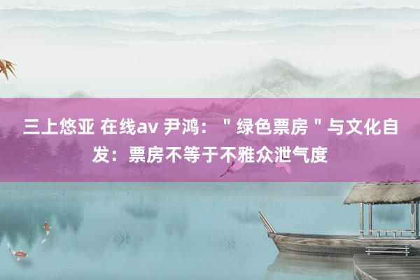 三上悠亚 在线av 尹鸿：＂绿色票房＂与文化自发：票房不等于不雅众泄气度