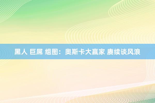黑人 巨屌 组图：奥斯卡大赢家 赓续谈风浪