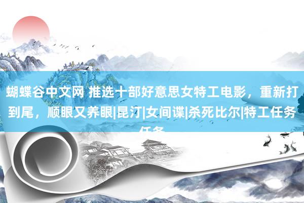 蝴蝶谷中文网 推选十部好意思女特工电影，重新打到尾，顺眼又养眼|昆汀|女间谍|杀死比尔|特工任务