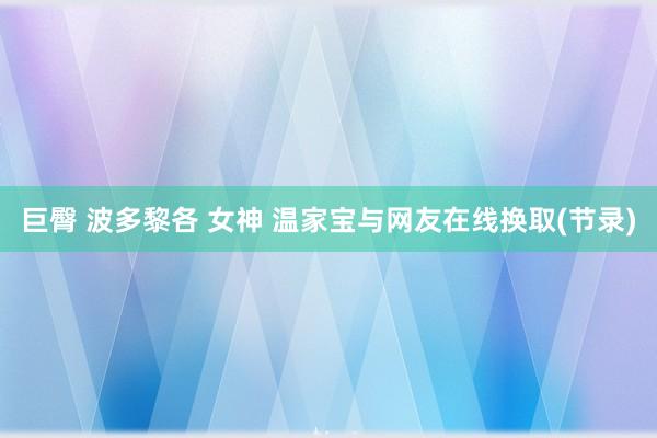 巨臀 波多黎各 女神 温家宝与网友在线换取(节录)