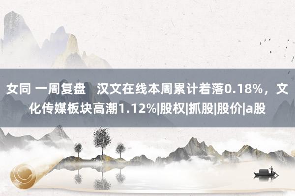 女同 一周复盘   汉文在线本周累计着落0.18%，文化传媒板块高潮1.12%|股权|抓股|股价|a股