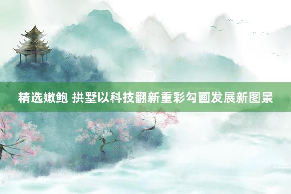 精选嫩鲍 拱墅以科技翻新重彩勾画发展新图景