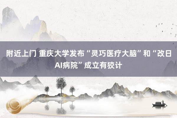 附近上门 重庆大学发布“灵巧医疗大脑”和“改日AI病院”成立有狡计