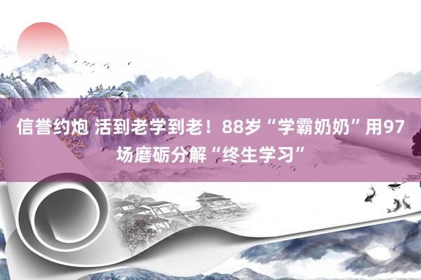 信誉约炮 活到老学到老！88岁“学霸奶奶”用97场磨砺分解“终生学习”