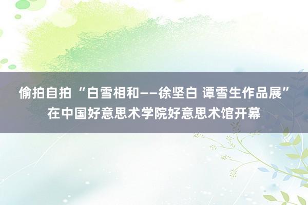 偷拍自拍 “白雪相和——徐坚白 谭雪生作品展”在中国好意思术学院好意思术馆开幕