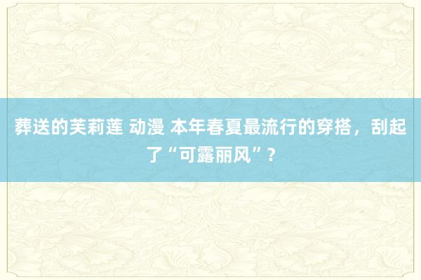 葬送的芙莉莲 动漫 本年春夏最流行的穿搭，刮起了“可露丽风”？