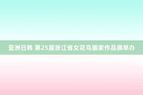 亚洲日韩 第25届浙江省女花鸟画家作品展举办