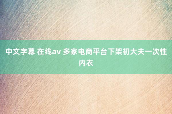 中文字幕 在线av 多家电商平台下架初大夫一次性内衣