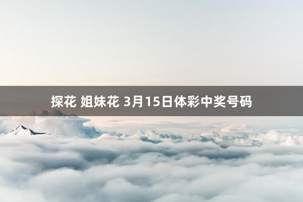探花 姐妹花 3月15日体彩中奖号码