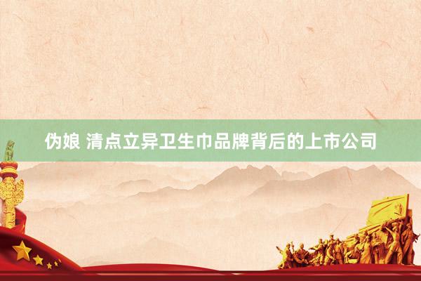 伪娘 清点立异卫生巾品牌背后的上市公司