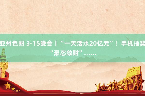 亚州色图 3·15晚会丨“一天活水20亿元”！手机抽奖“豪恣敛财”......