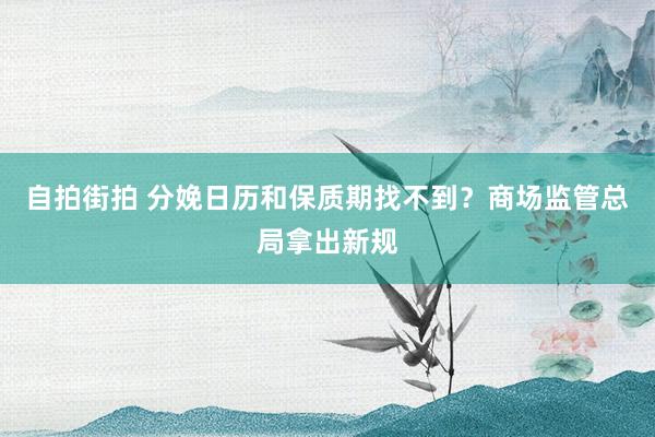 自拍街拍 分娩日历和保质期找不到？商场监管总局拿出新规