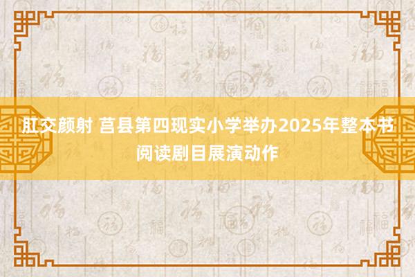 肛交颜射 莒县第四现实小学举办2025年整本书阅读剧目展演动作