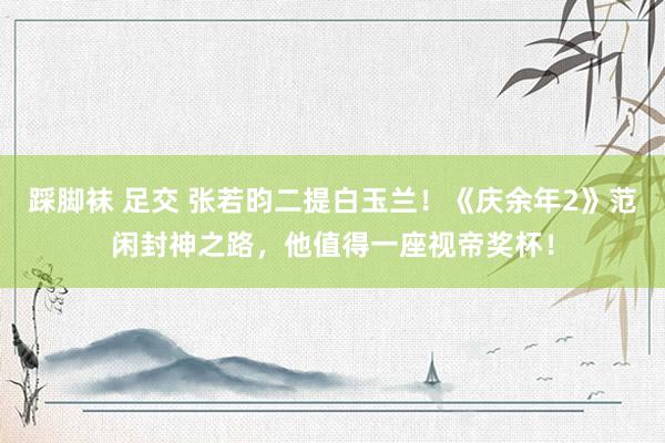 踩脚袜 足交 张若昀二提白玉兰！《庆余年2》范闲封神之路，他值得一座视帝奖杯！