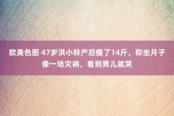 欧美色图 47岁洪小铃产后瘦了14斤，称坐月子像一场灾祸，看到男儿就哭