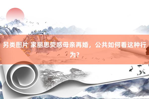 另类图片 家丽思荧惑母亲再婚，公共如何看这种行为？