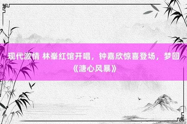 现代激情 林峯红馆开唱，钟嘉欣惊喜登场，梦回《溏心风暴》