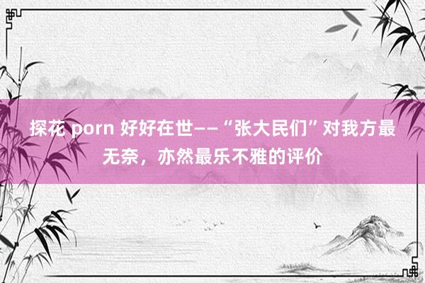 探花 porn 好好在世——“张大民们”对我方最无奈，亦然最乐不雅的评价