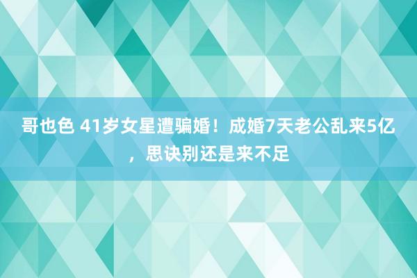 哥也色 41岁女星遭骗婚！成婚7天老公乱来5亿，思诀别还是来不足