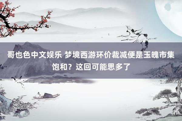 哥也色中文娱乐 梦境西游环价裁减便是玉魄市集饱和？这回可能思多了