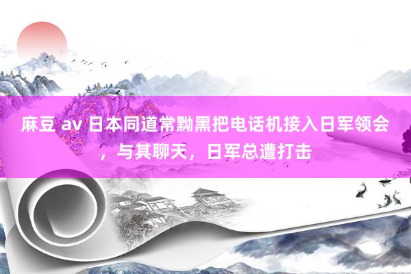 麻豆 av 日本同道常黝黑把电话机接入日军领会，与其聊天，日军总遭打击