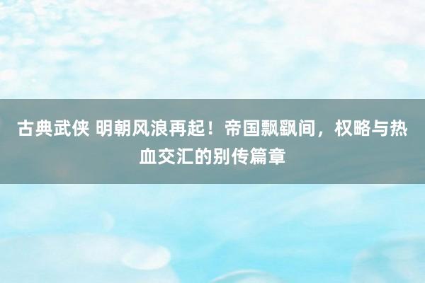 古典武侠 明朝风浪再起！帝国飘飖间，权略与热血交汇的别传篇章