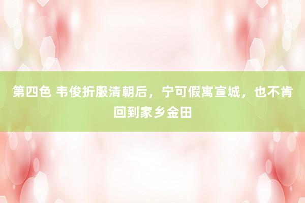 第四色 韦俊折服清朝后，宁可假寓宣城，也不肯回到家乡金田