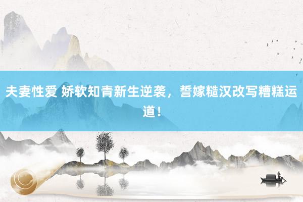 夫妻性爱 娇软知青新生逆袭，誓嫁糙汉改写糟糕运道！