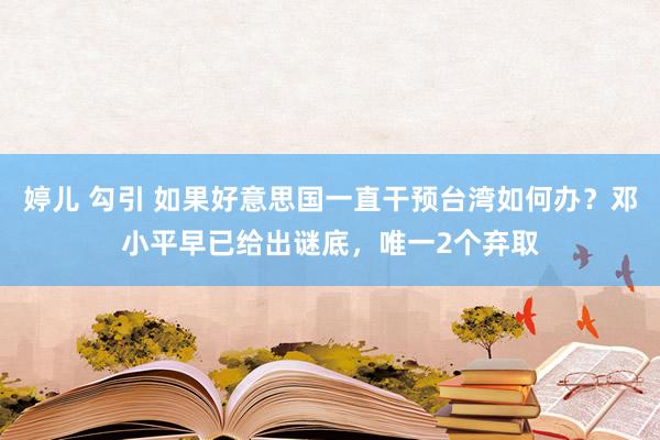 婷儿 勾引 如果好意思国一直干预台湾如何办？邓小平早已给出谜底，唯一2个弃取