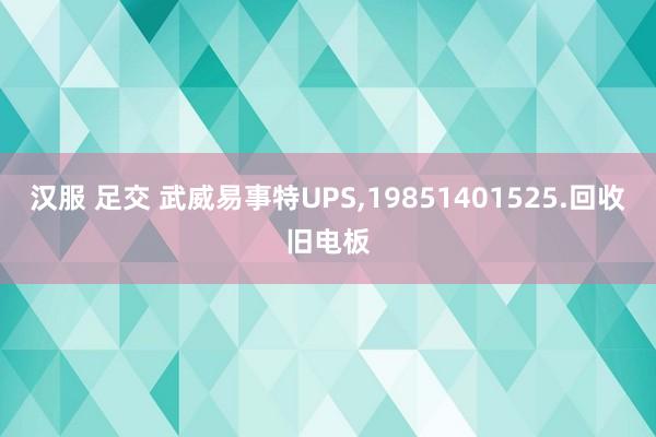 汉服 足交 武威易事特UPS,19851401525.回收旧电板