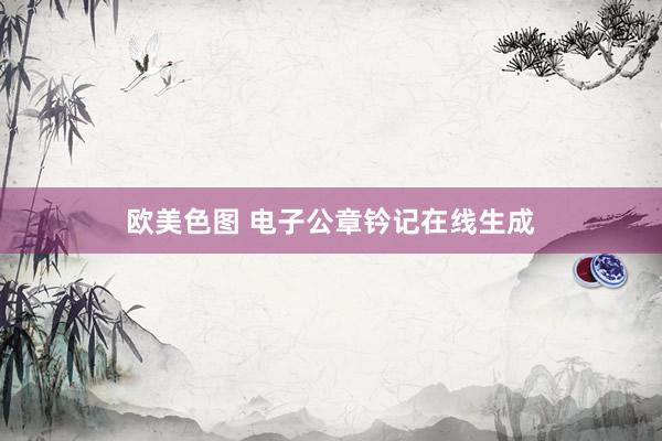 欧美色图 电子公章钤记在线生成