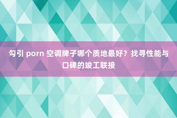勾引 porn 空调牌子哪个质地最好？找寻性能与口碑的竣工联接