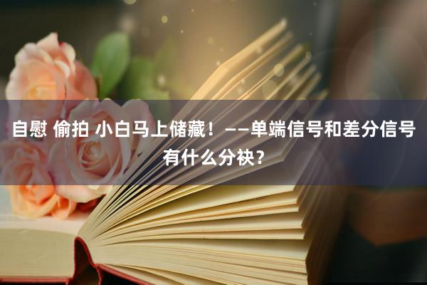 自慰 偷拍 小白马上储藏！——单端信号和差分信号有什么分袂？