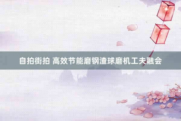 自拍街拍 高效节能磨钢渣球磨机工夫融会