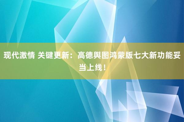 现代激情 关键更新：高德舆图鸿蒙版七大新功能妥当上线！
